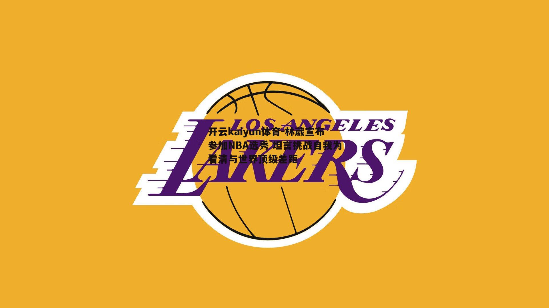 林葳宣布参加NBA选秀 坦言挑战自我为看清与世界顶级差距